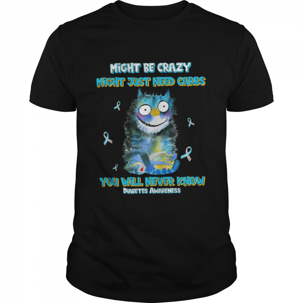 Might Be Crazy Might Just Need Carbs You Will Never Know Diabetes Awareness Shirt