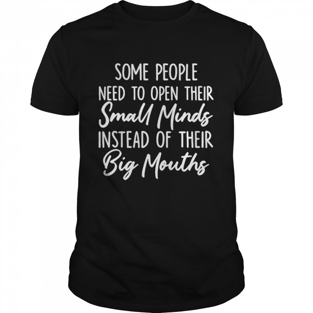 Some People Need To Open Their Small Minds Instead Of Their Big Mouths T-shirt