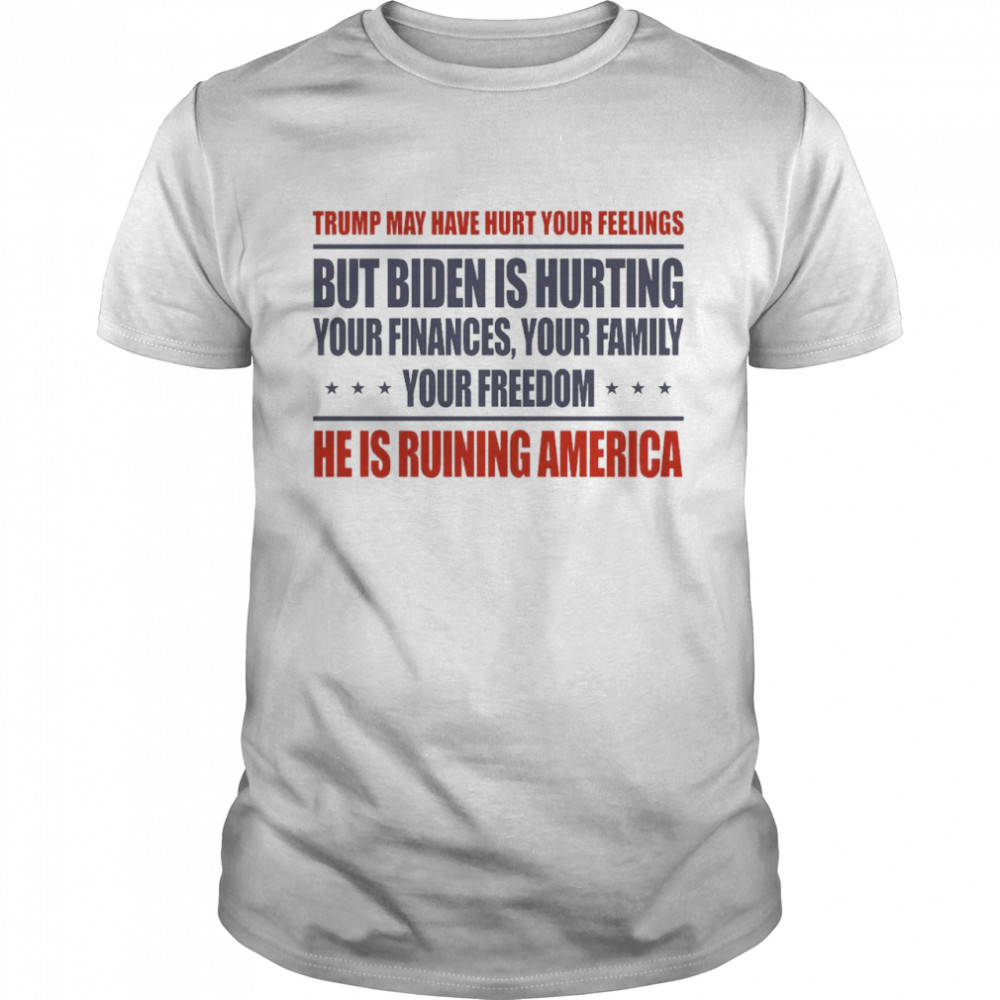 Trump May Have Hurt Your Feelings But Biden Is Hurting Your Finances He Is Ruining America T-shirt