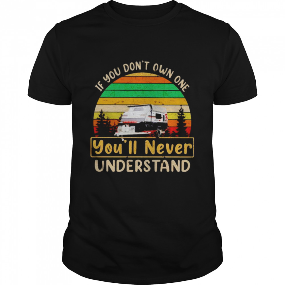 camping if you don’t own one you’ll never understand shirt