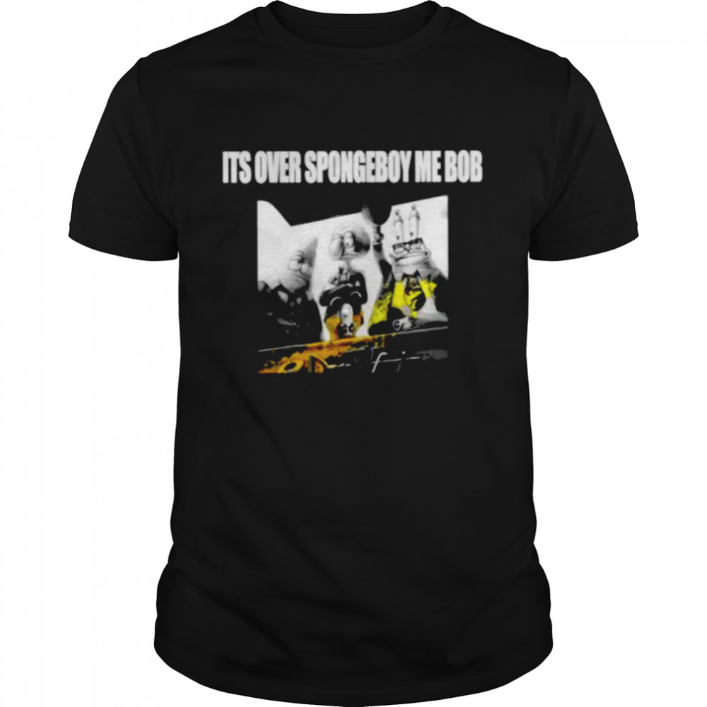 Its Over Spongeboy Me Bob Shirt