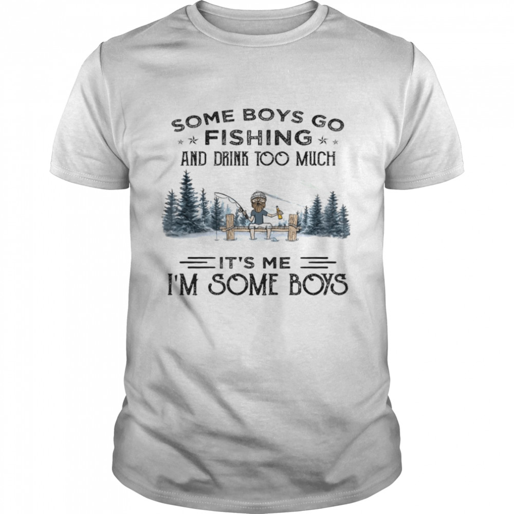 Some boys go fishing and drink too much it’s me i’m some boys shirt