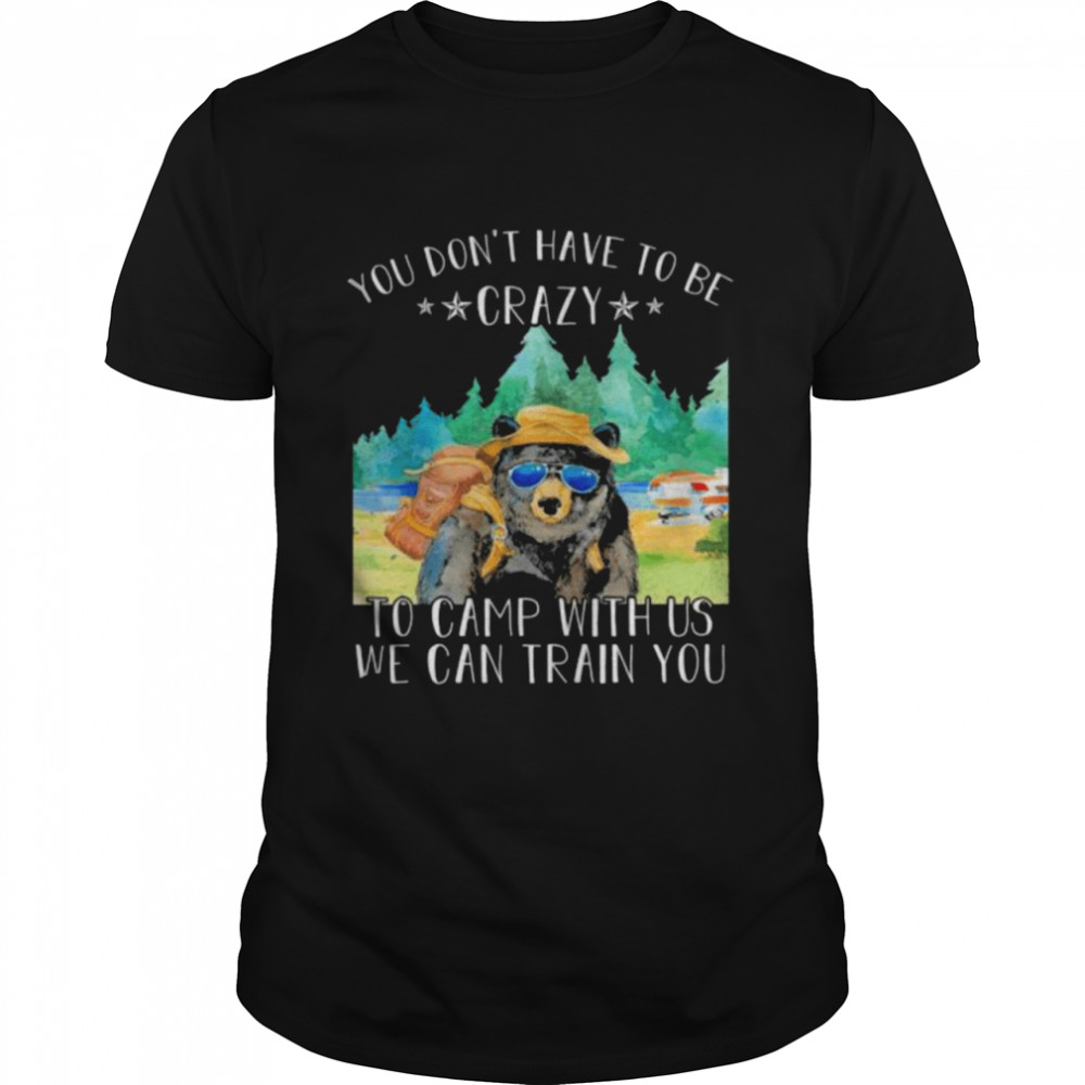 Bear you don’t have to be crazy to camp with us we can train you shirt