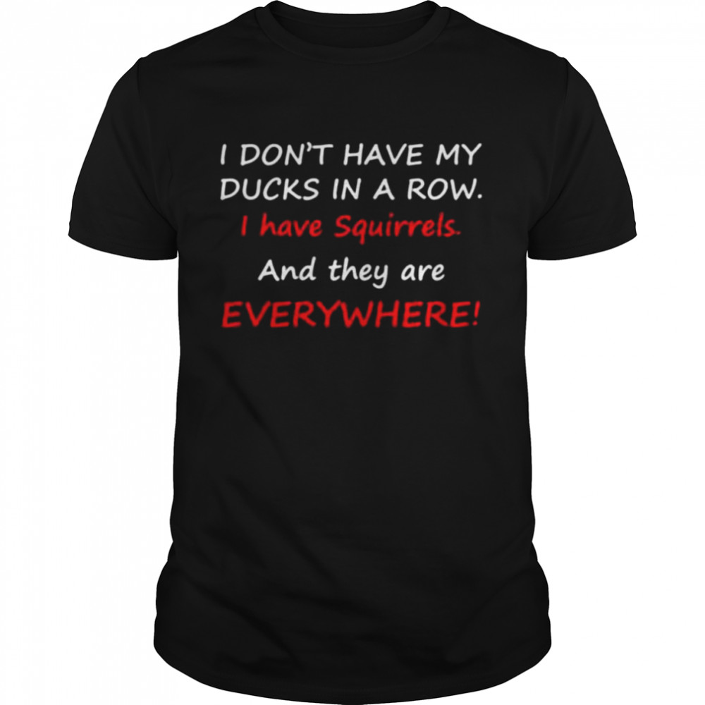 I don’t have my ducks in a row i have squirrels and they are everywhere shirt