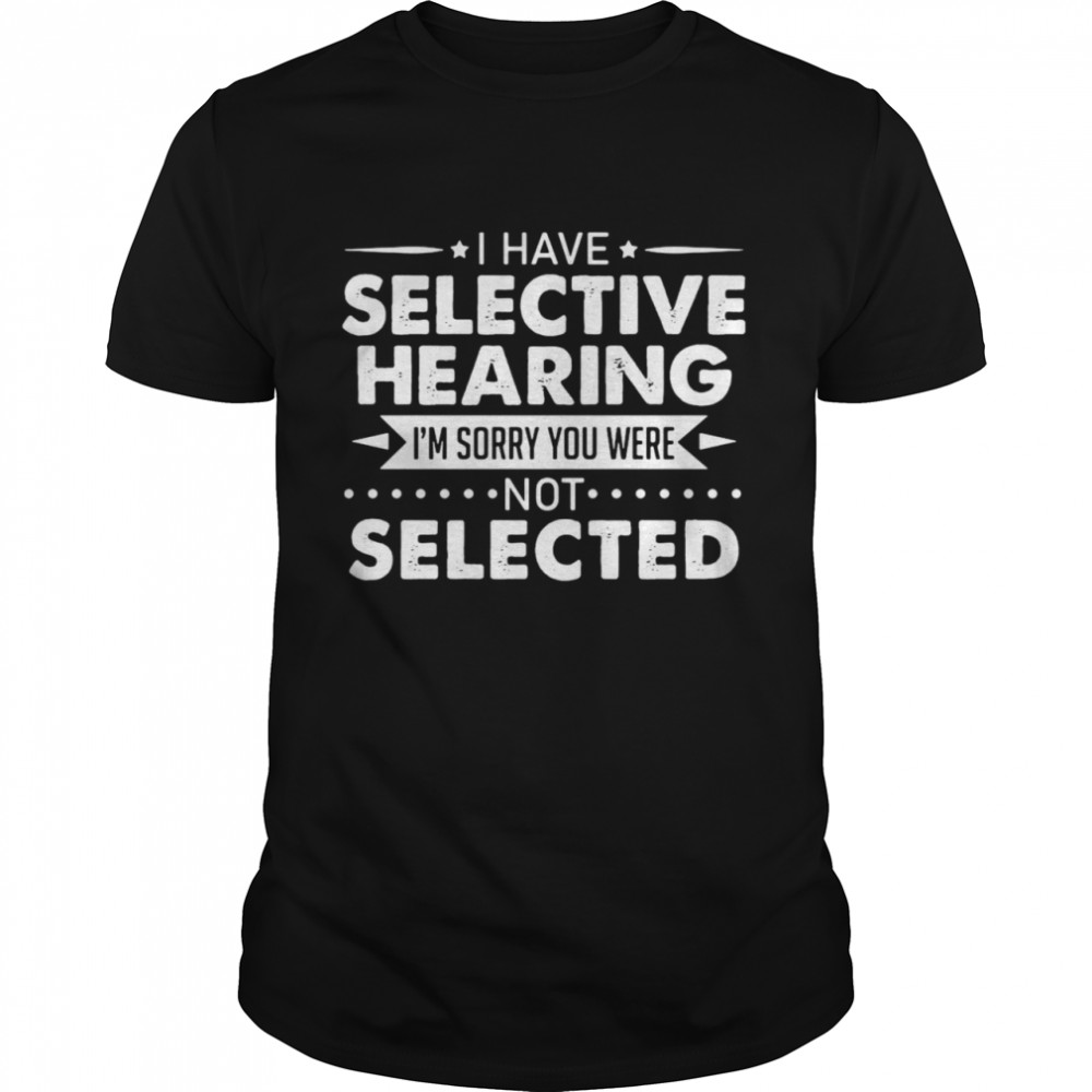 I Have Selective Hearing I’m Sorry You Were Not Selected T-shirt