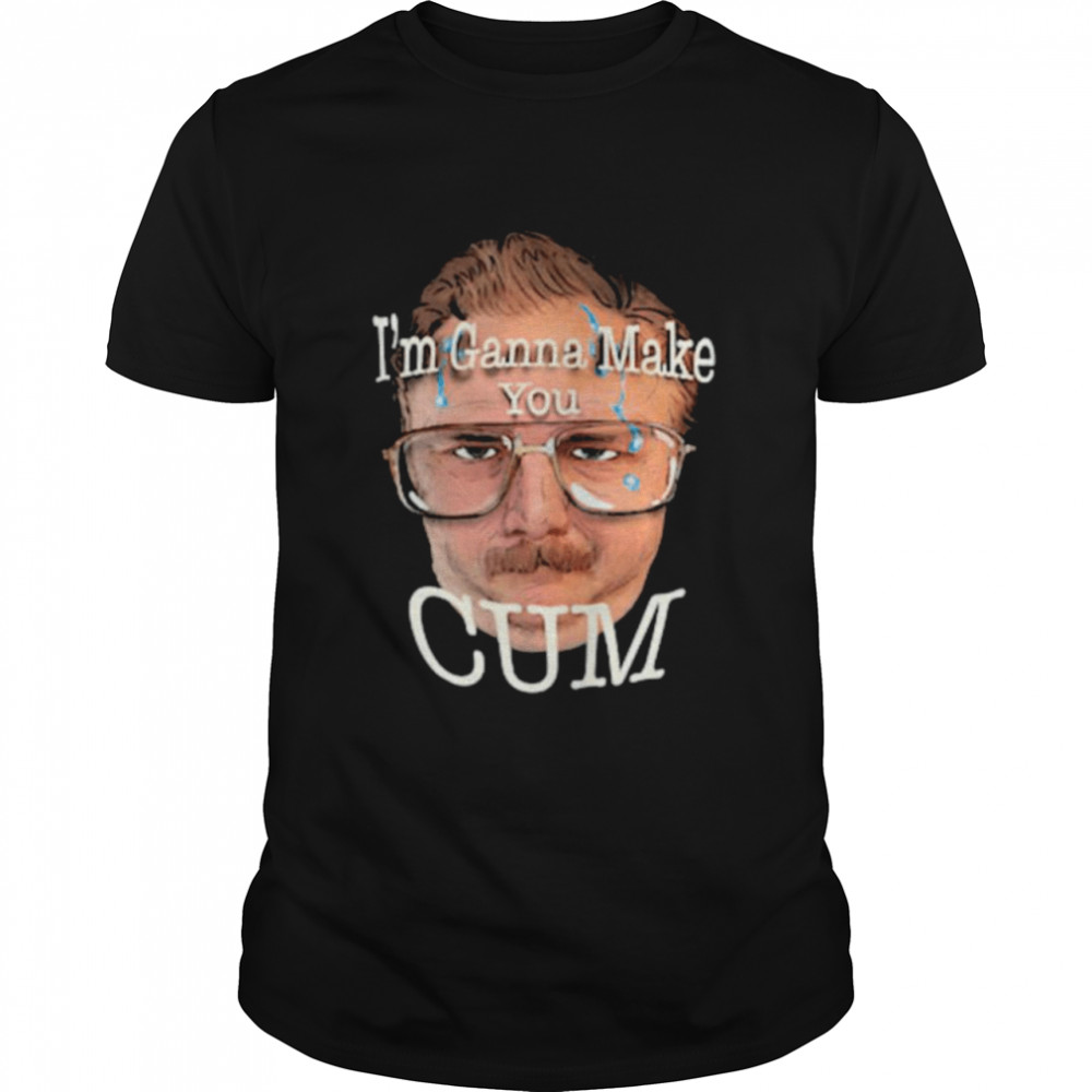 I’m ganna make you cum shirt