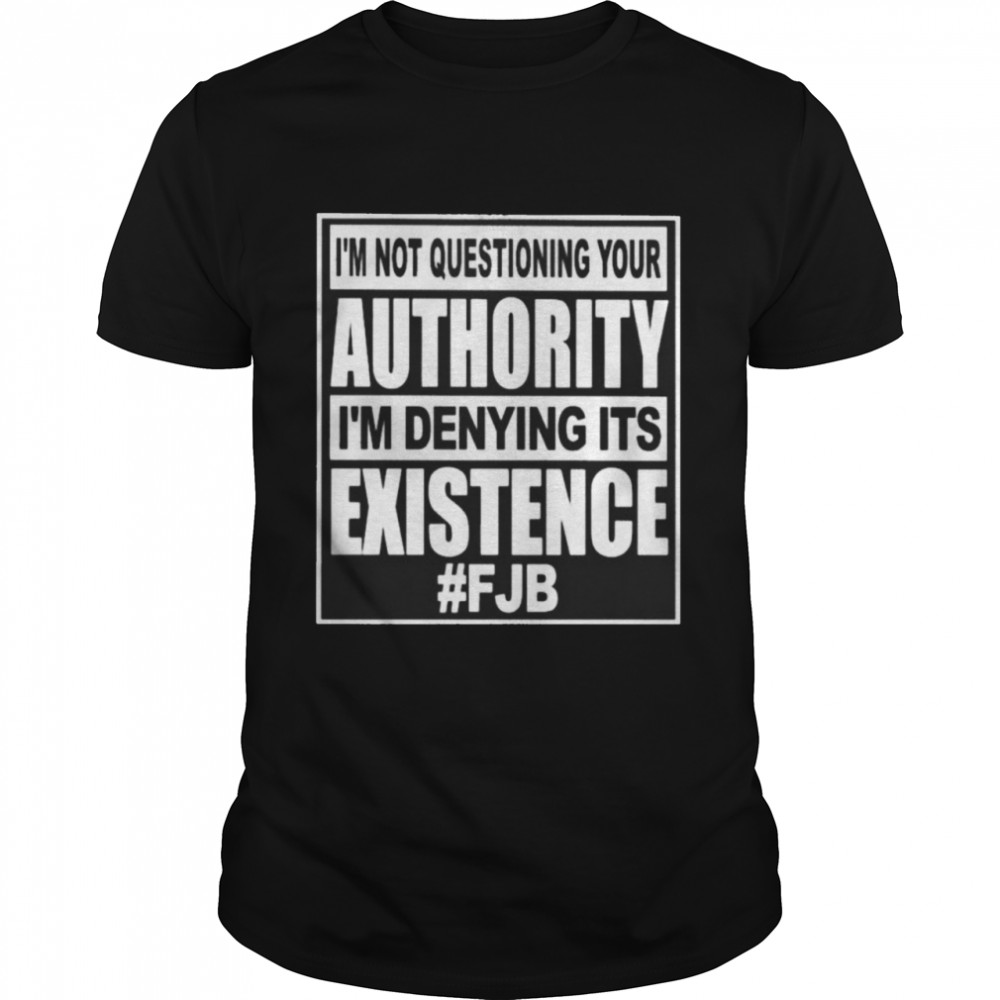 I’m Not Questioning Your Authority I’m Denying Its Existence #FJB Shirt