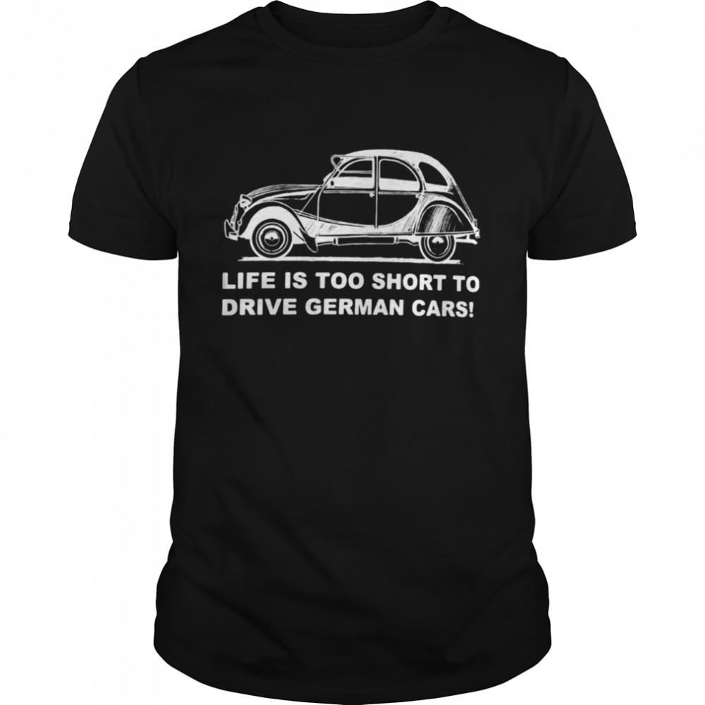 Life Is Too Short To Drive German Cars T-shirt