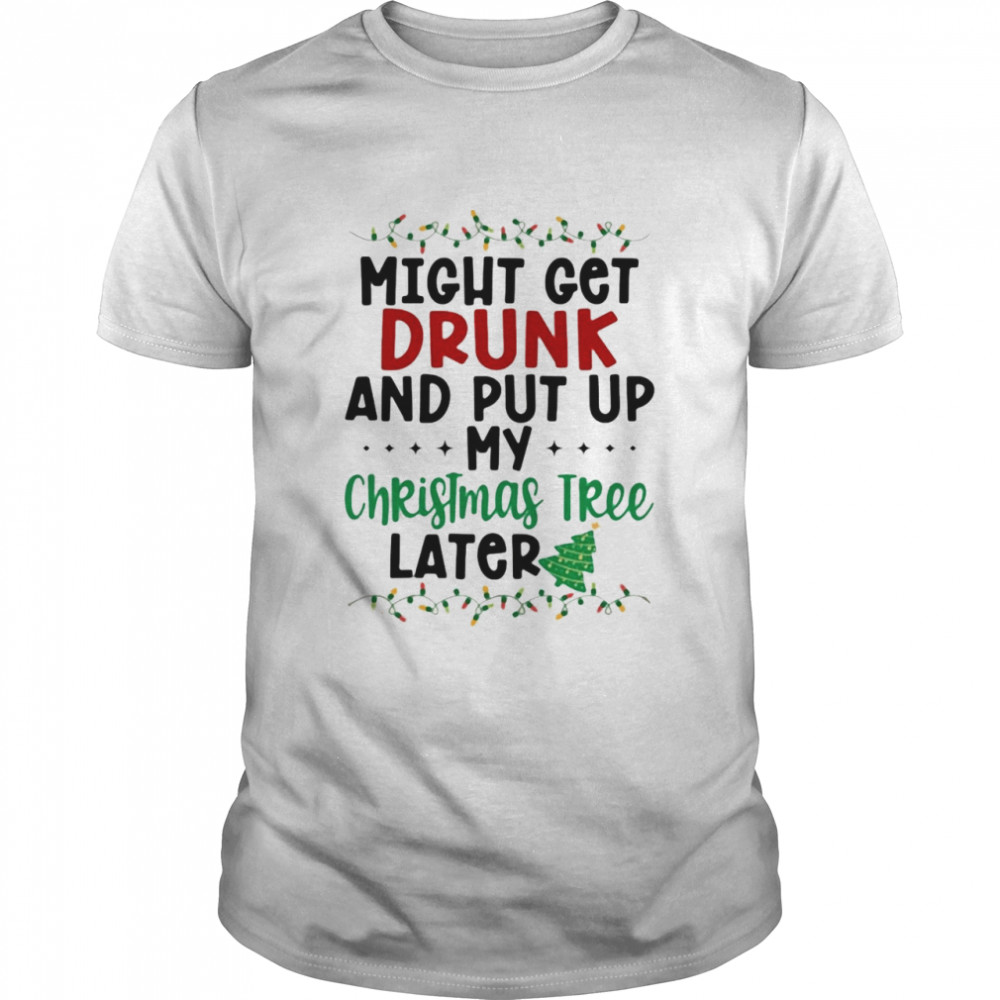 Might Get Drunk And Put My Christmas Tree Later shirt