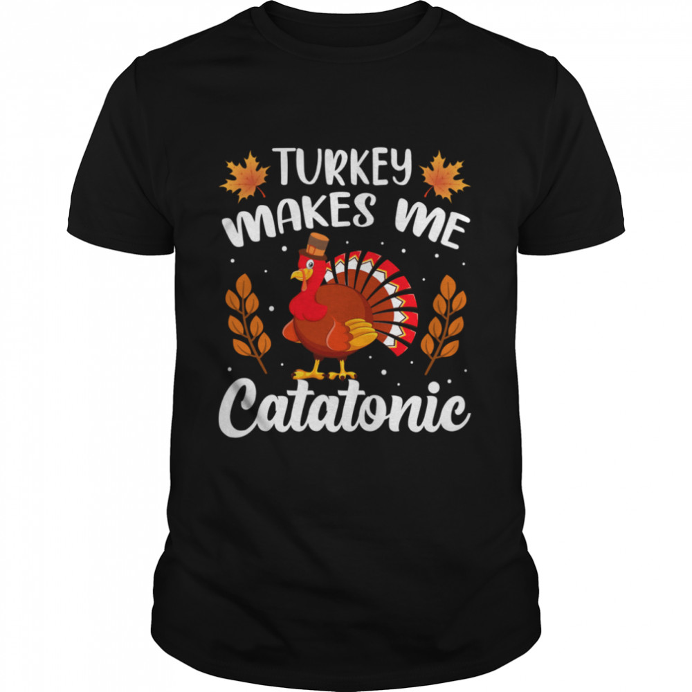 Turkey Makes Me Catatonic Thanksgiving shirt