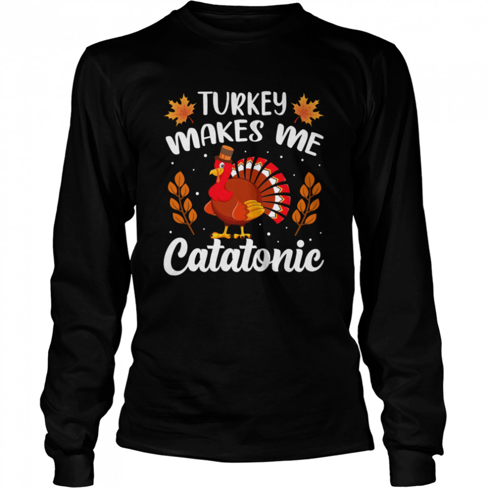 Turkey Makes Me Catatonic Thanksgiving shirt Long Sleeved T-shirt