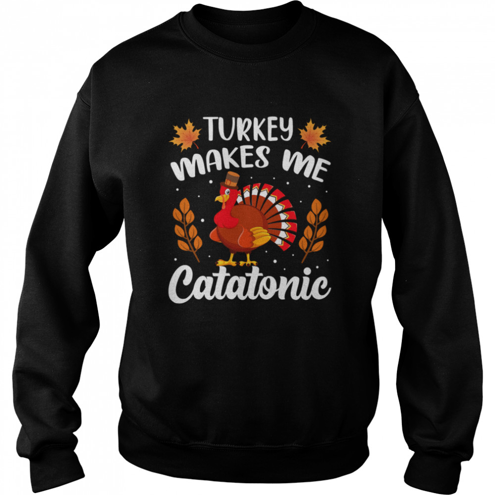 Turkey Makes Me Catatonic Thanksgiving shirt Unisex Sweatshirt