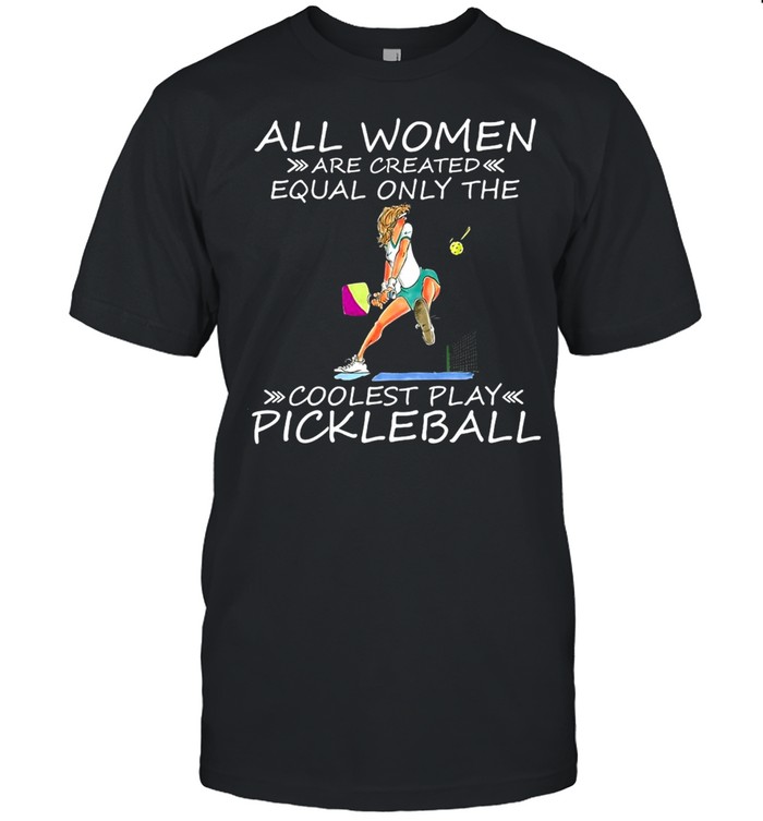 All Women Are Created Equal Only The Coolest Play Pickleball T-shirt