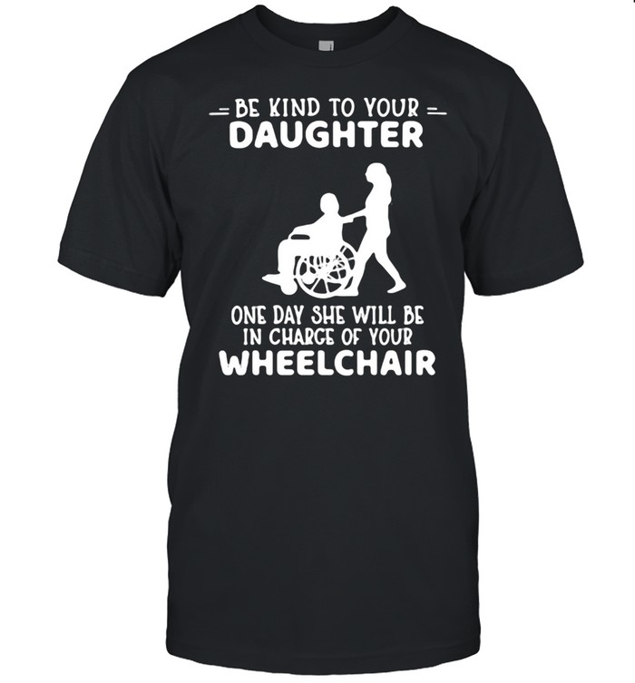 Be Kind To Your Daughter One Day She Will Be In Charge Of Your Wheelchair T-shirt