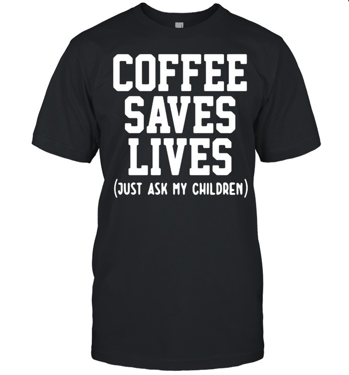 Coffee Saves Lives Just Ask My Children T-shirt