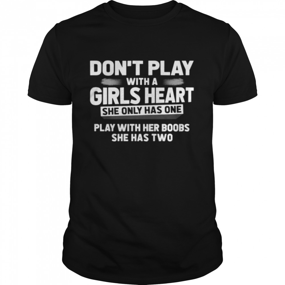 Don’t play with a girls heart she only has one play with her boobs she has two shirt