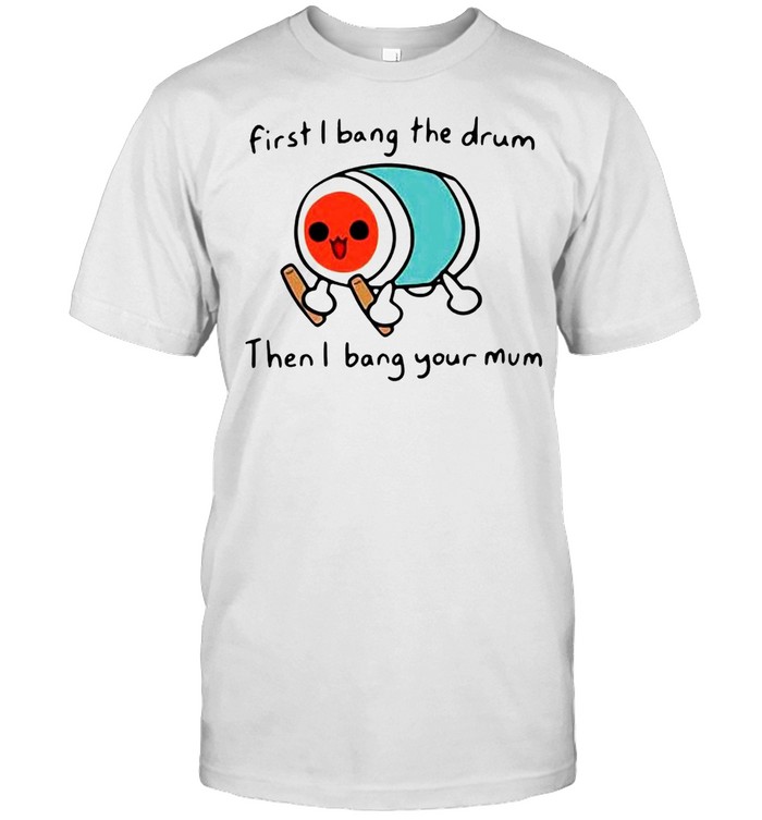 First I Bang The Drum Then I Bang Your Mum Shirt