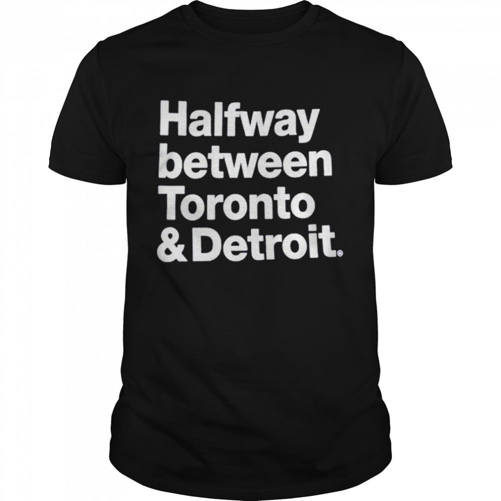 Halfway between Toronto and Detroit shirt