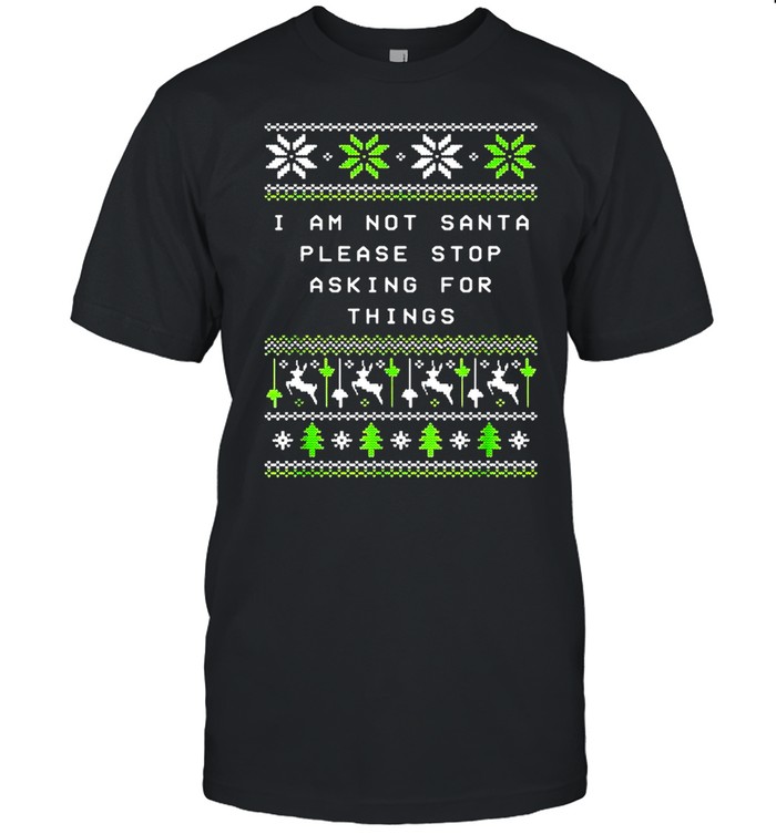 I Am Not Santa Stop Asking Things Christmas Parents Xmas Sweater T-shirt