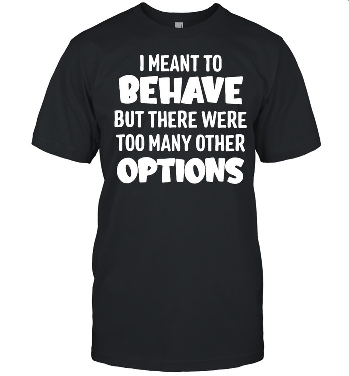 I Meant To Behave But There Were Too Many Other Options T-shirt