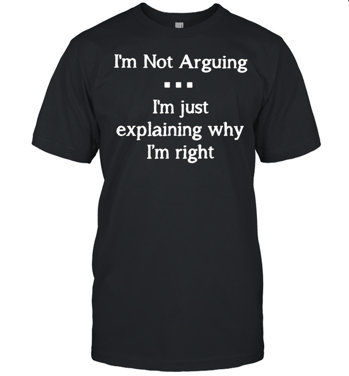 I’m Not Arguing I’m Just Explaining Why I’m Right T-shirt