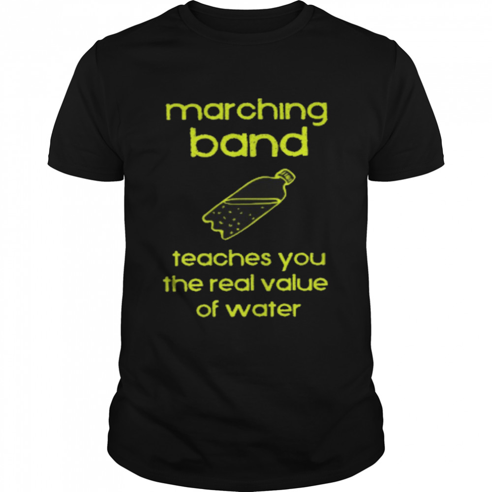Marching band teaches you the real value of water shirt