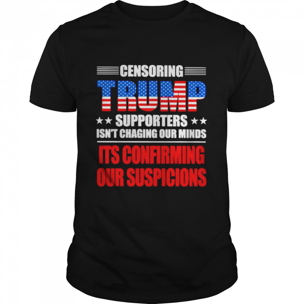 Original censoring Trump supporters isn’t changing our minds it’s confirming our suspicions shirt