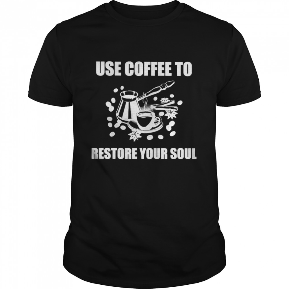 Use coffee to restore your soul shirt