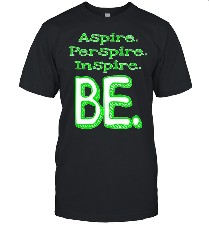 Aspire perspire inspire be shirt