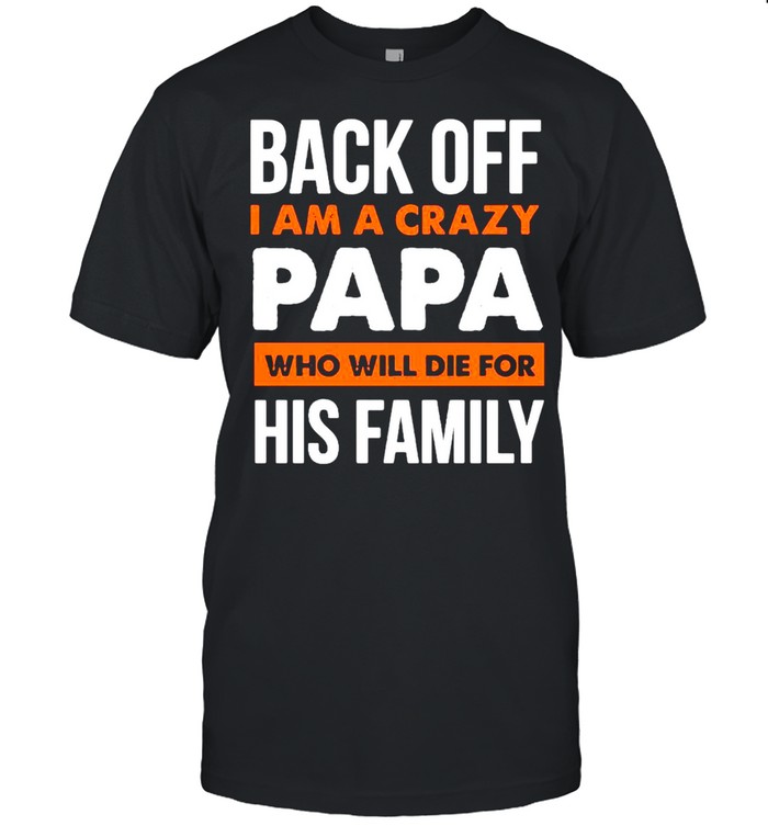 Back Off I Am A Crazy Papa Who Will Die For His Family Shirt