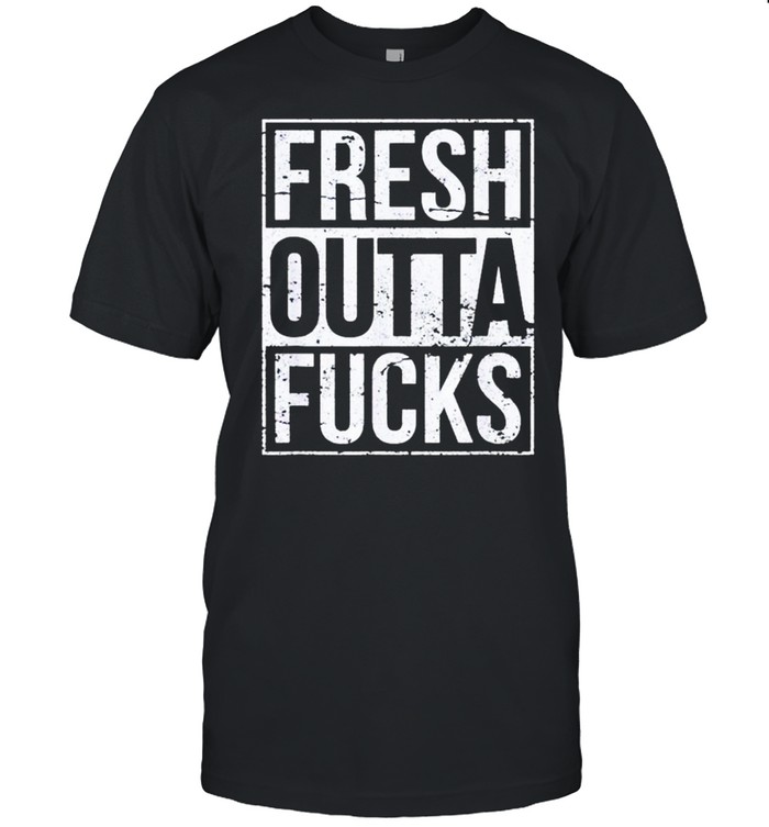 Fresh outta fucks shirt