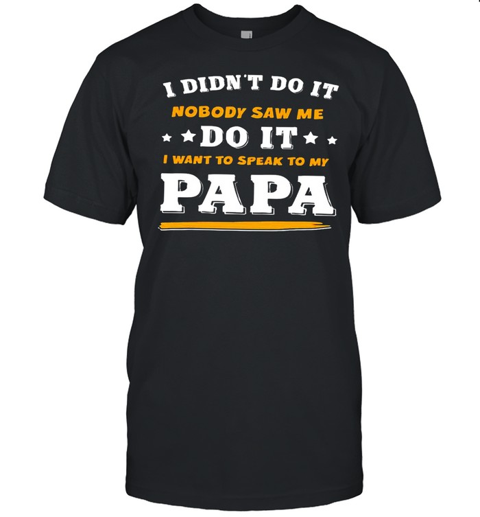 I didn’t do it nobody saw me do it i want to speak to my papa shirt1