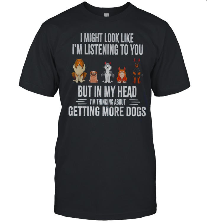 I Might Look Like I’m Listening To You But In My Head I’m Thinking About Getting More Dogs Shirt