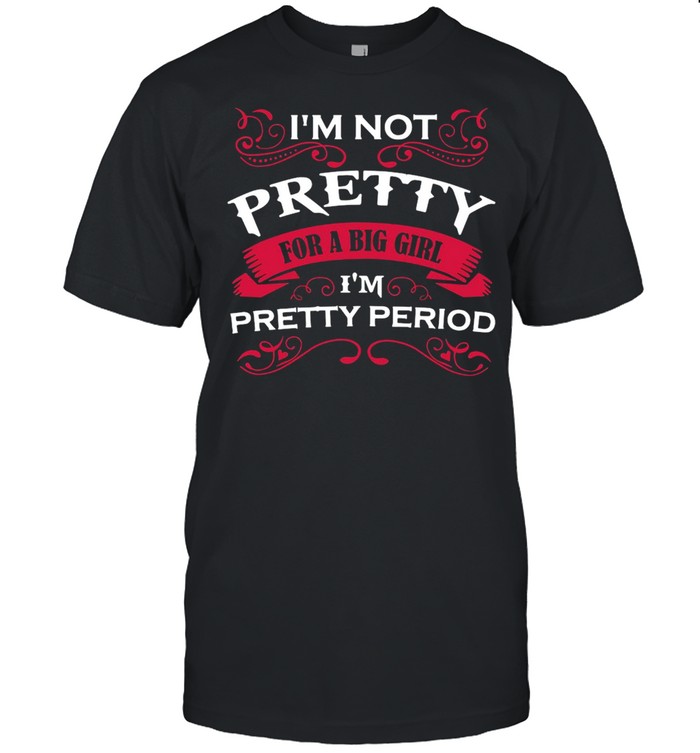 I’m Not Pretty For A Big Girl I’m Pretty Period T-shirt