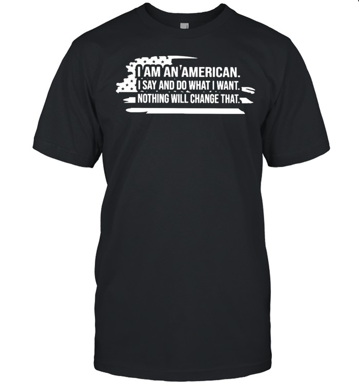 Nice i am an American I say and do what I want nothing will change that shirt