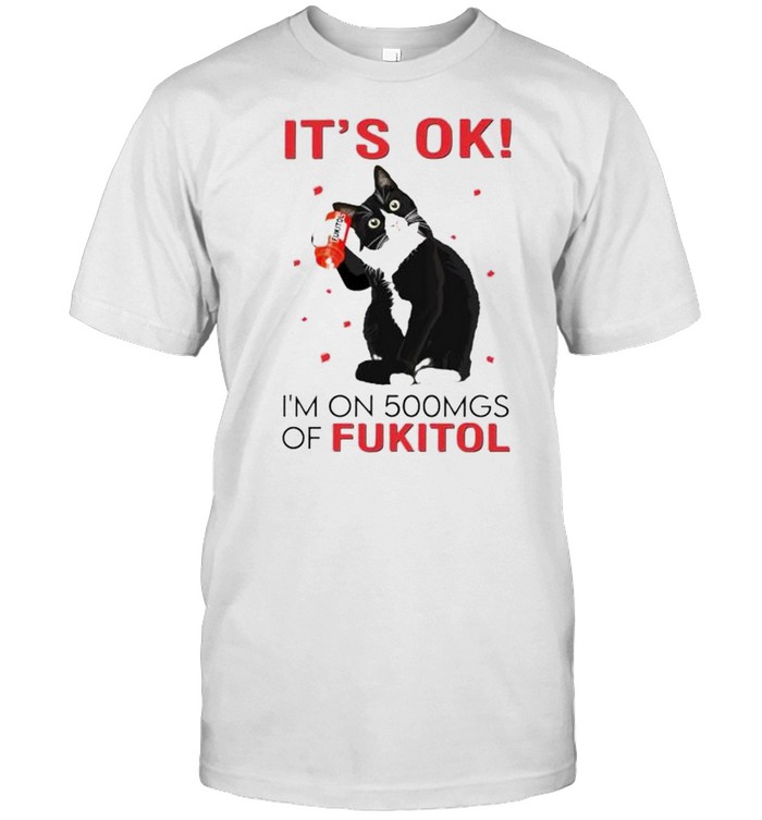 Premium cat it’s ok I’m on 500mgs of fukitol shirt