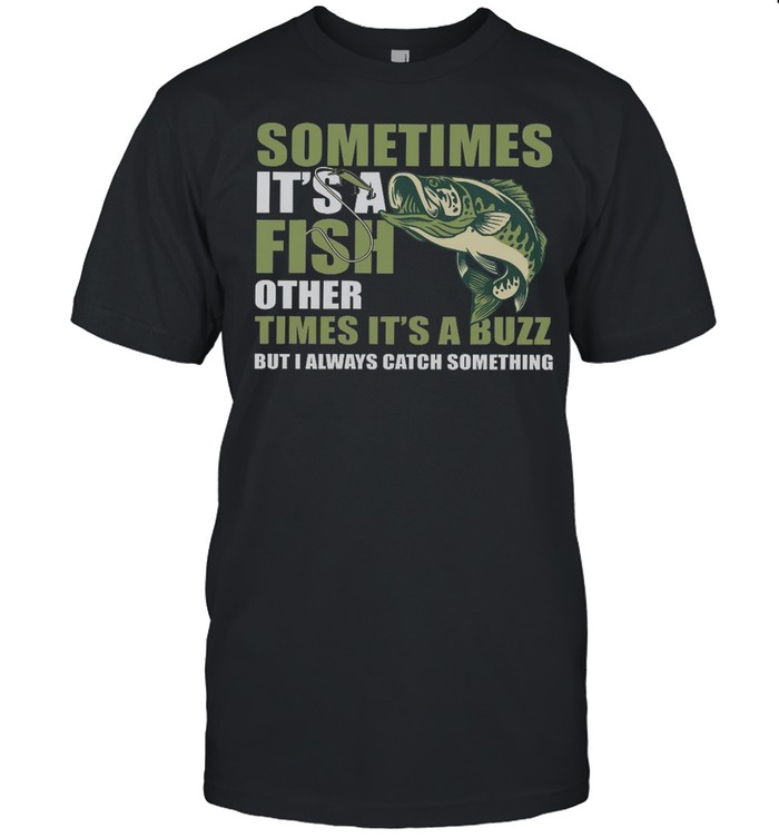 Sometimes it’s a fish other times it’s a buzz but i always catch something shirt