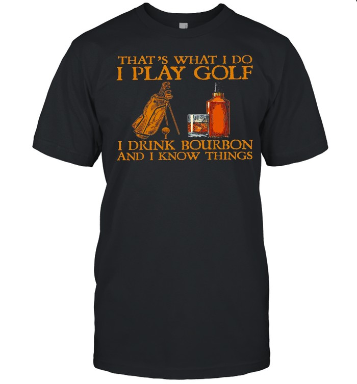 That’s what i do i play golf i drink bourbon and i now things shirt