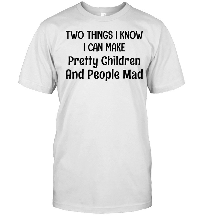 Two Things I Know I Can Make Pretty Children And People Mad T-shirt