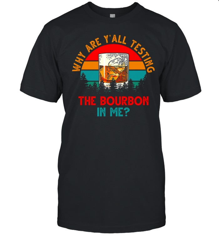 Why Are Y’all Testing The Bourbon In Me Shirt