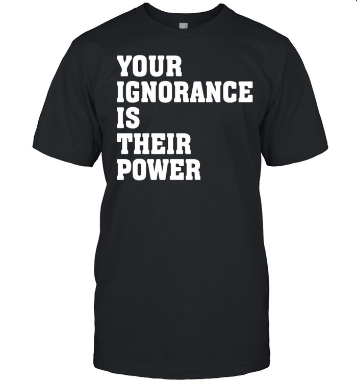 Your ignorance is their power shirt