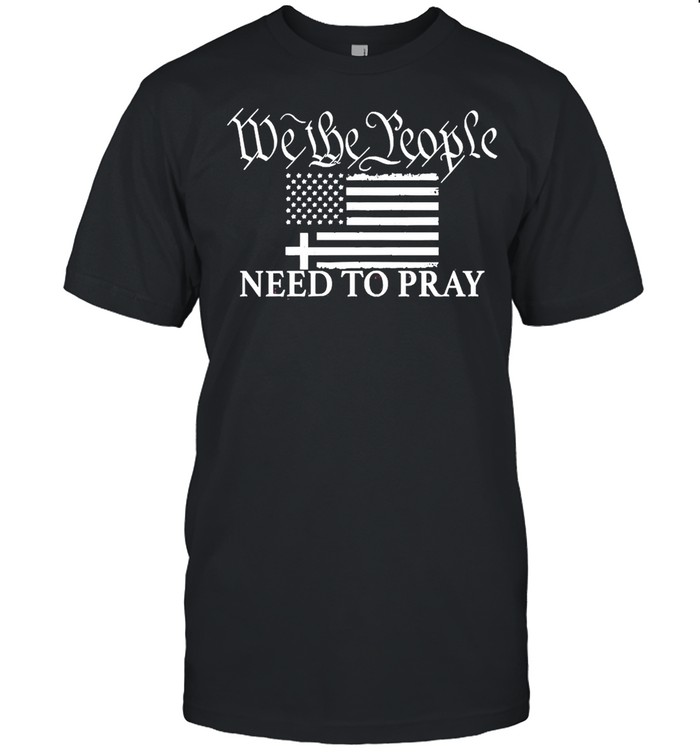 American Flag We The People Need To Pray Shirt