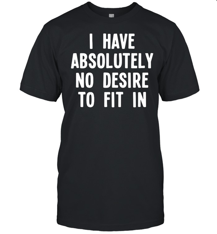 I Have Absolutely No Desire To Fit In T-shirt
