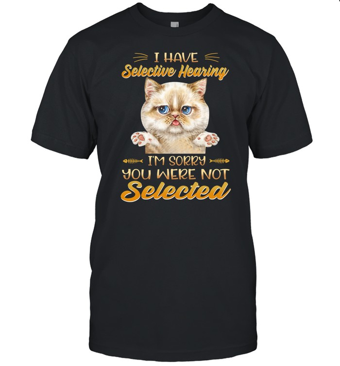 I Have Selective Hearing Im Sorry You Were Not Selected shirt