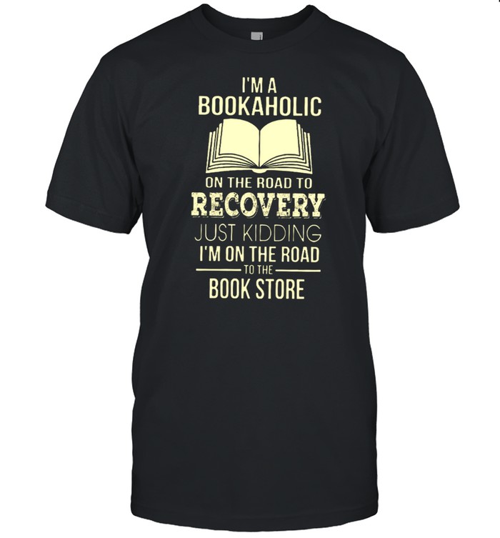 I’m A Bookaholic On The Road To Recovery Just Kidding I’m On The Road To The Book Store Shirt