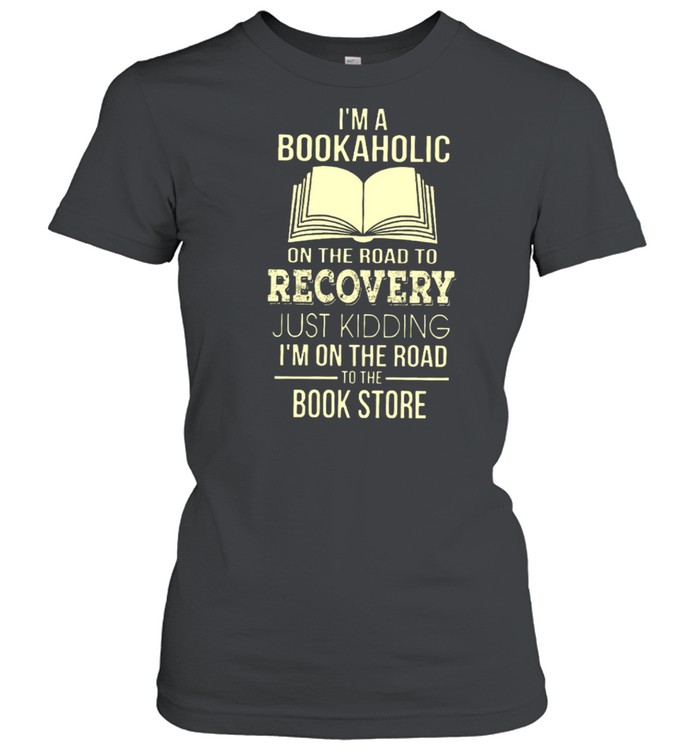I’m A Bookaholic On The Road To Recovery Just Kidding I’m On The Road To The Book Store  Classic Women's T-shirt
