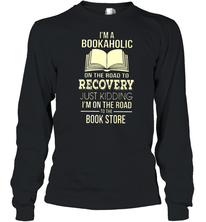 I’m A Bookaholic On The Road To Recovery Just Kidding I’m On The Road To The Book Store  Long Sleeved T-shirt