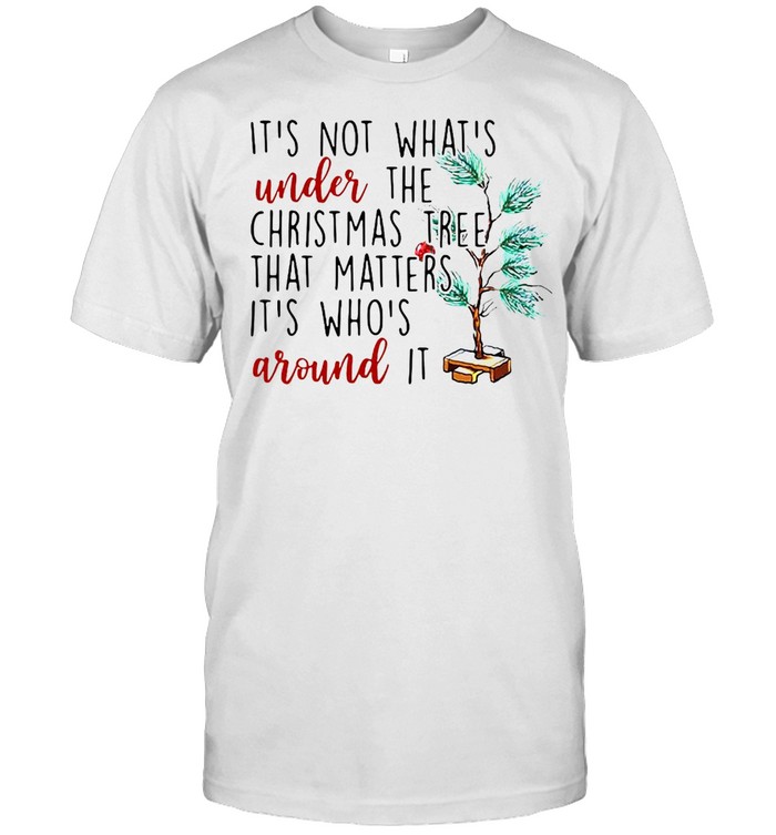 It’s Not What’s Under The Christmas Tree That Matters It’s Who’s Around It Christmas T-shirt