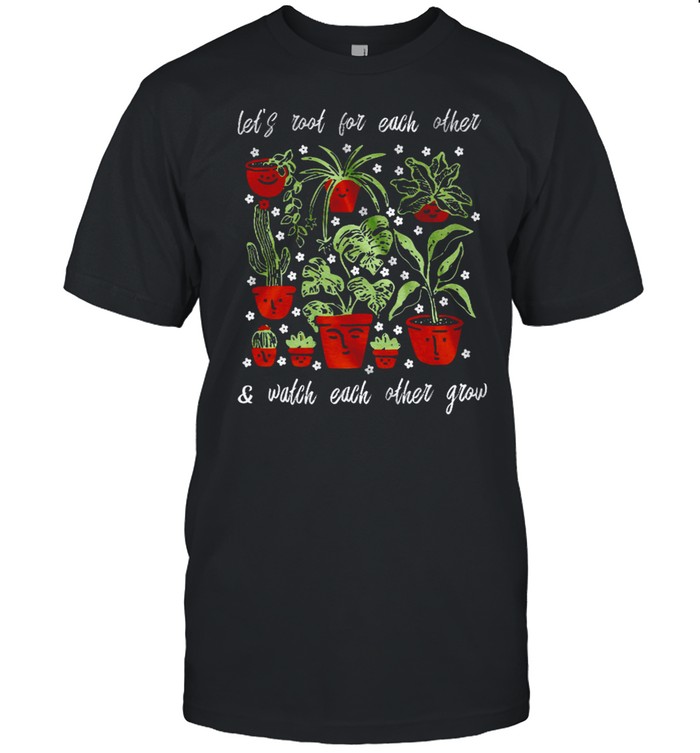 Let’s Root For Each Other Watch Each Other Grow Shirt