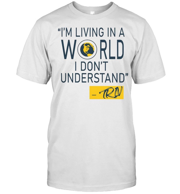 Mike Trivisonno I’m Living In A World I Don’t Understand Shirt